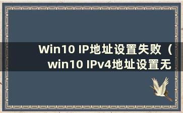 Win10 IP地址设置失败（win10 IPv4地址设置无法保存）